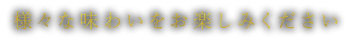 様々な味わいをお楽しみください